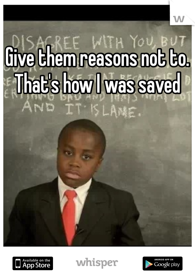 Give them reasons not to. That's how I was saved