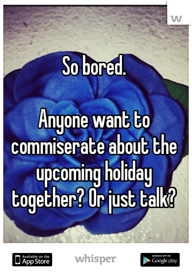So bored. 

Anyone want to commiserate about the upcoming holiday together? Or just talk?