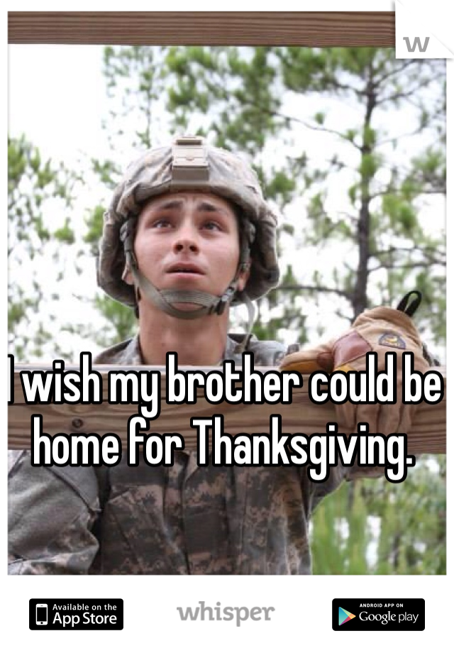 I wish my brother could be home for Thanksgiving. 