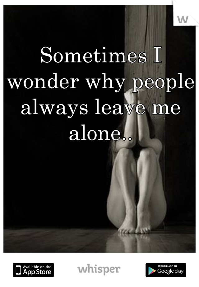 Sometimes I wonder why people always leave me alone..