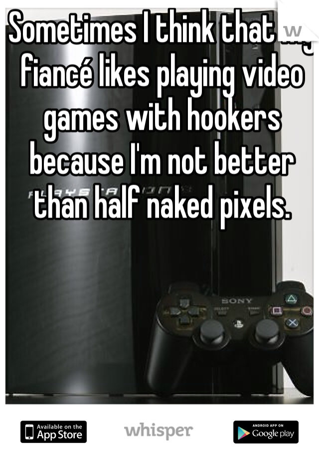 Sometimes I think that my fiancé likes playing video games with hookers because I'm not better than half naked pixels. 