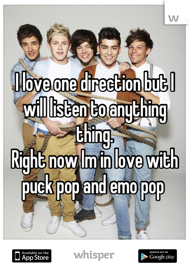 I love one direction but I will listen to anything thing. 
Right now Im in love with puck pop and emo pop 