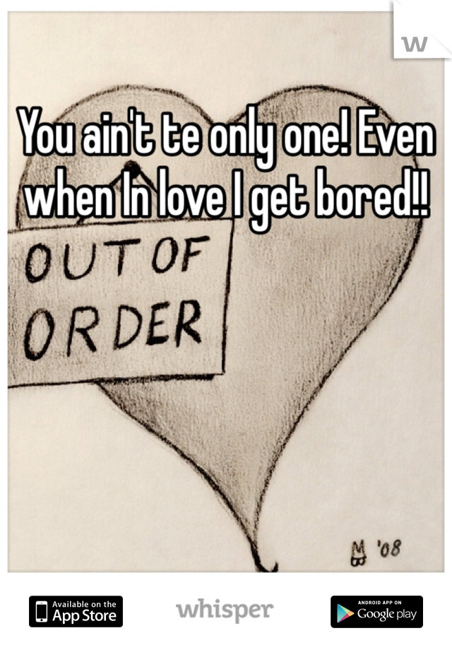 You ain't te only one! Even when In love I get bored!! 