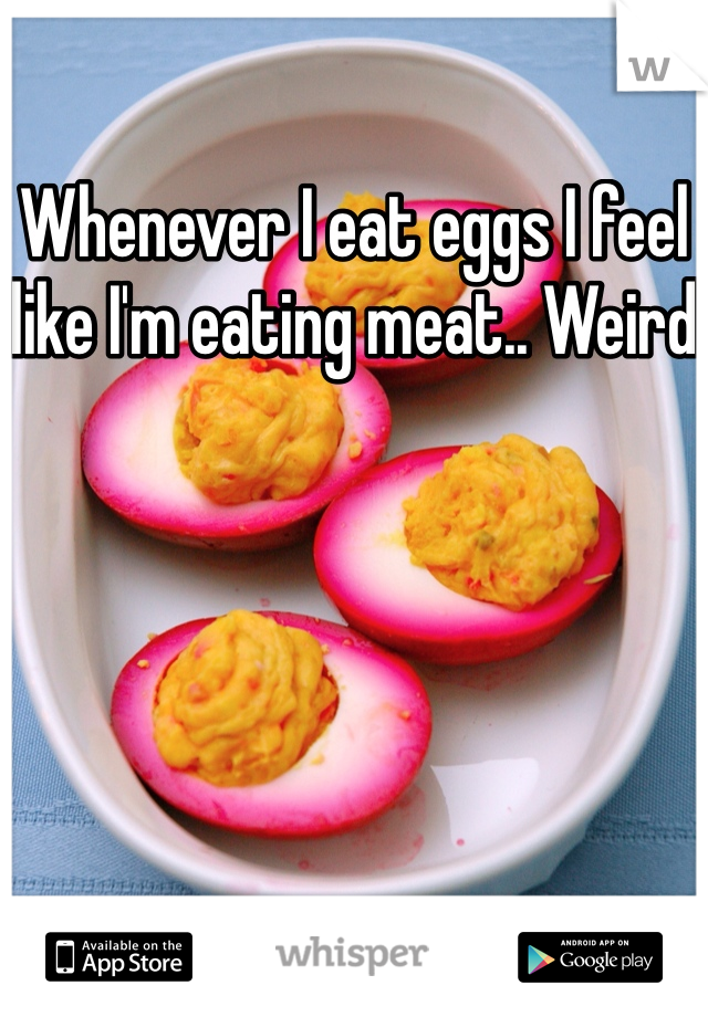 Whenever I eat eggs I feel like I'm eating meat.. Weird 