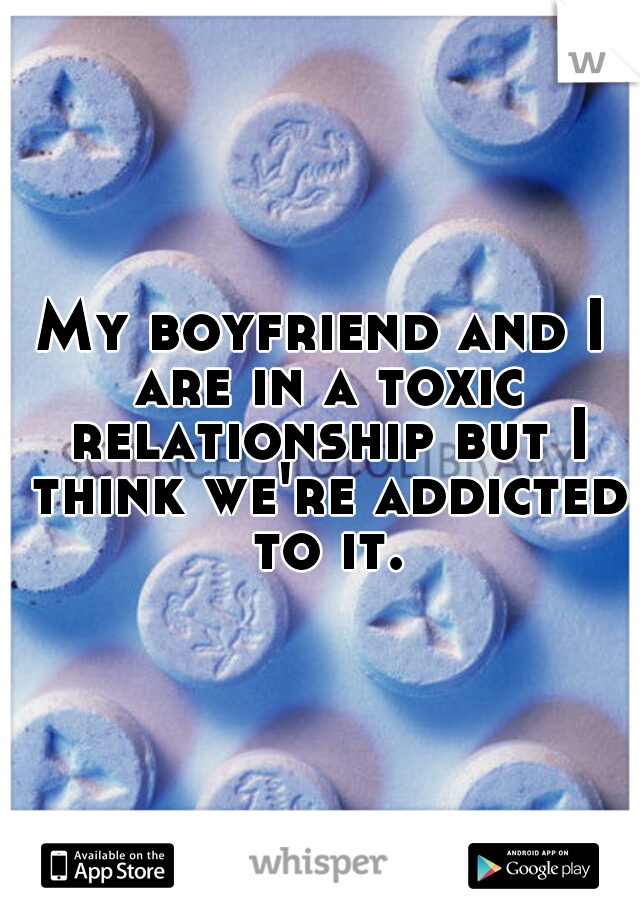 My boyfriend and I are in a toxic relationship but I think we're addicted to it.
