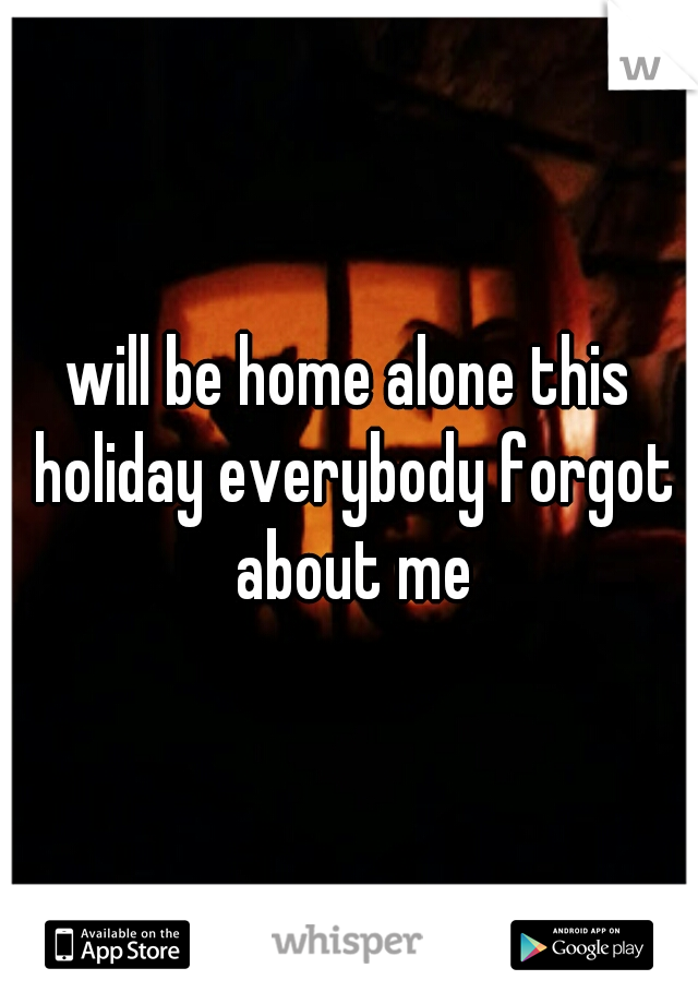 will be home alone this holiday everybody forgot about me