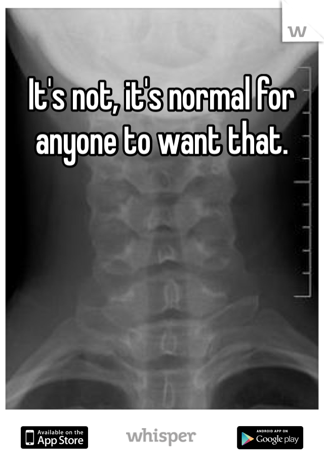 It's not, it's normal for anyone to want that. 
