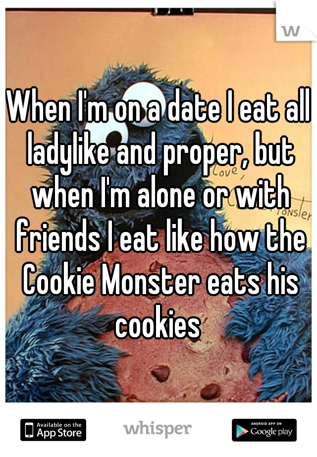 When I'm on a date I eat all ladylike and proper, but when I'm alone or with friends I eat like how the Cookie Monster eats his cookies 