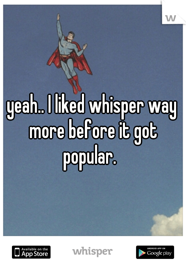 yeah.. I liked whisper way more before it got popular.  