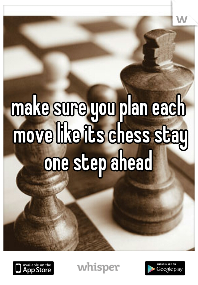 make sure you plan each move like its chess stay one step ahead 