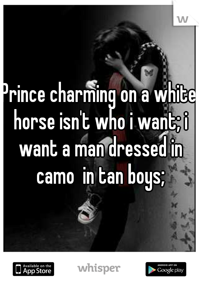 Prince charming on a white horse isn't who i want; i want a man dressed in camo  in tan boys;