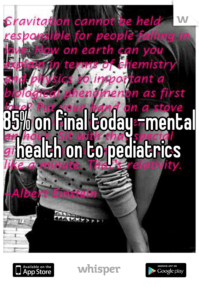 85% on final today -mental health on to pediatrics 