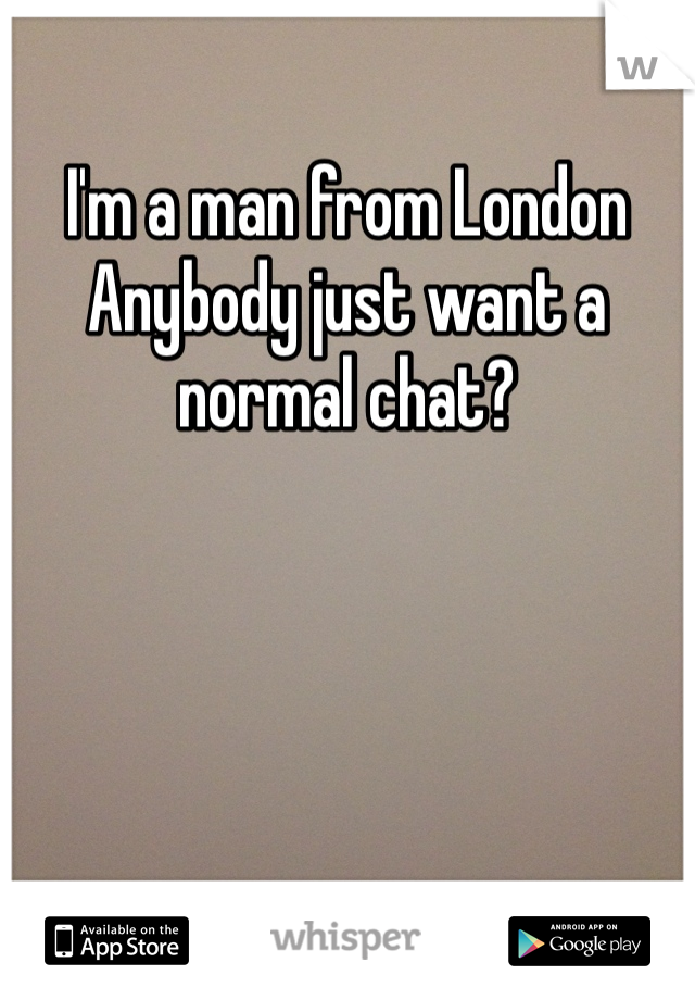 
I'm a man from London
Anybody just want a normal chat?