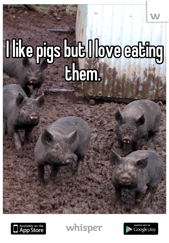 I like pigs but I love eating them. 