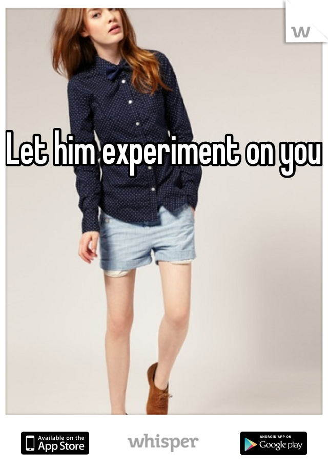 Let him experiment on you
