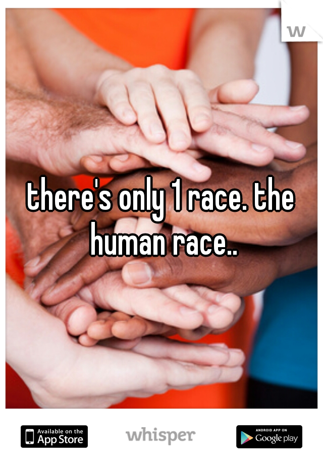 there's only 1 race. the human race..
