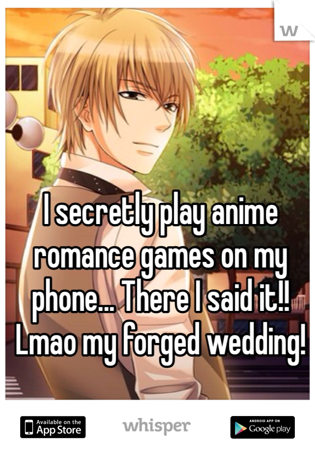I secretly play anime romance games on my phone... There I said it!! Lmao my forged wedding! 