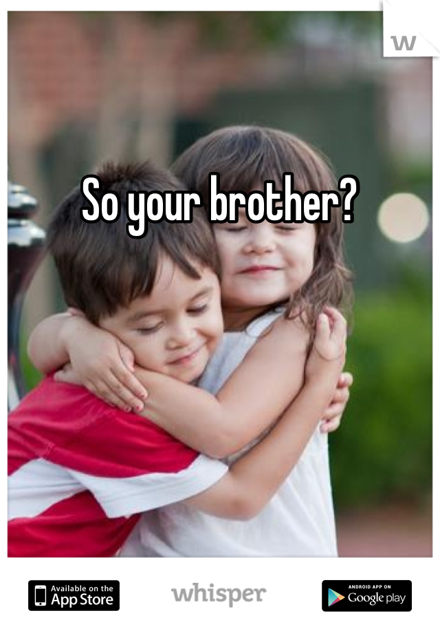 So your brother?