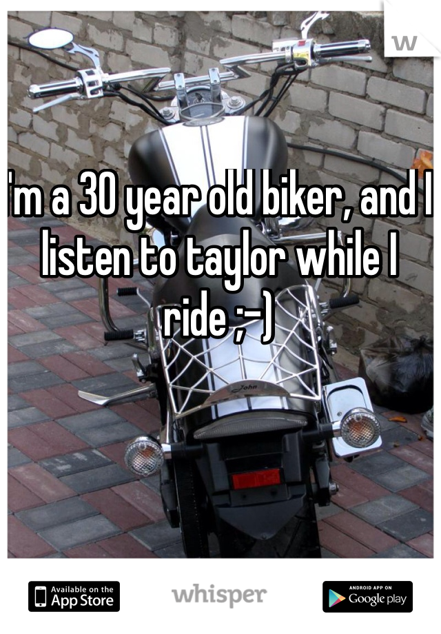 I'm a 30 year old biker, and I listen to taylor while I ride ;-)