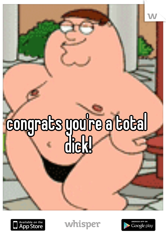 congrats you're a total dick!