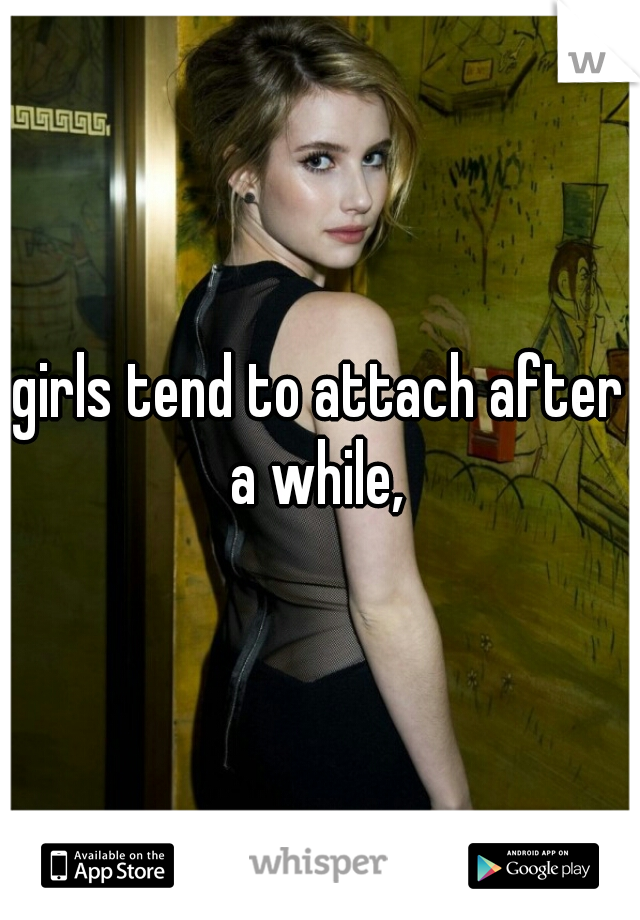 girls tend to attach after a while, 