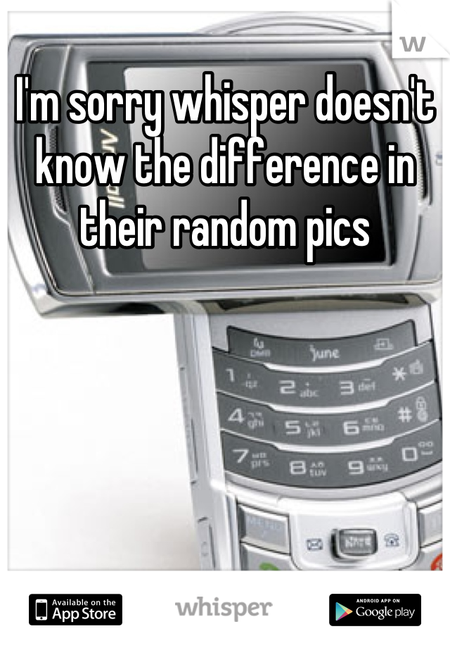 I'm sorry whisper doesn't know the difference in their random pics