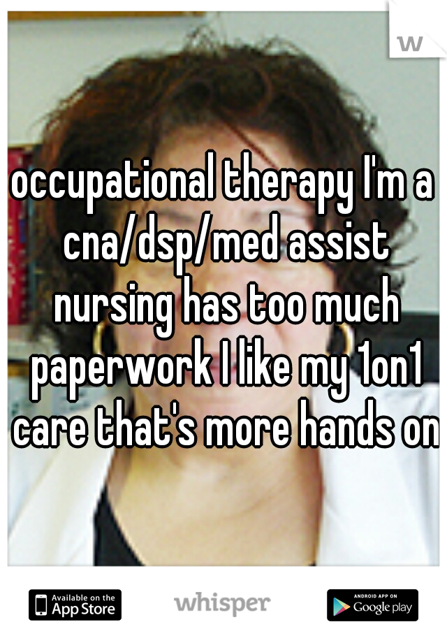 occupational therapy I'm a cna/dsp/med assist nursing has too much paperwork I like my 1on1 care that's more hands on