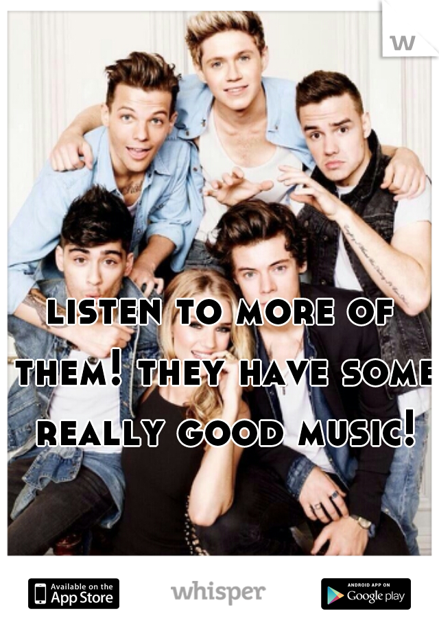 listen to more of them! they have some really good music!