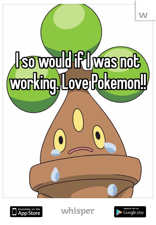 I so would if I was not working. Love Pokemon!!