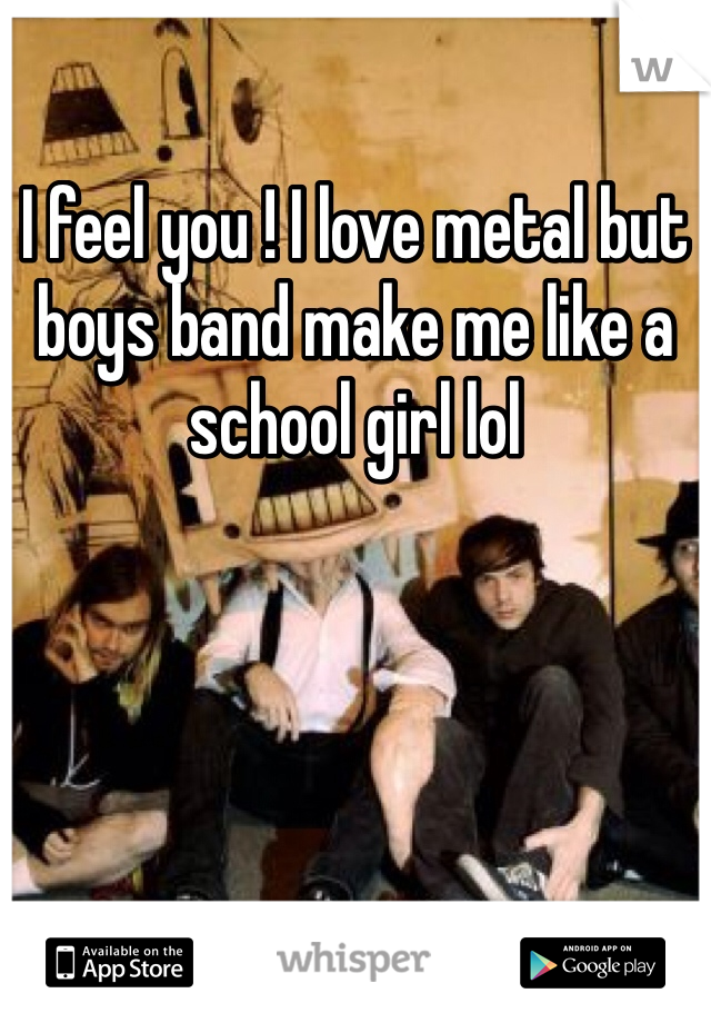 I feel you ! I love metal but boys band make me like a school girl lol