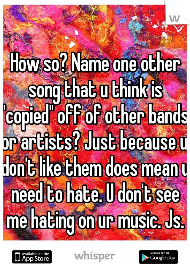 How so? Name one other song that u think is "copied" off of other bands or artists? Just because u don't like them does mean u need to hate. U don't see me hating on ur music. Js. 