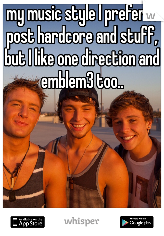 my music style I prefer is post hardcore and stuff, but I like one direction and emblem3 too..