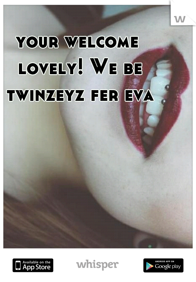 your welcome lovely! We be twinzeyz fer eva