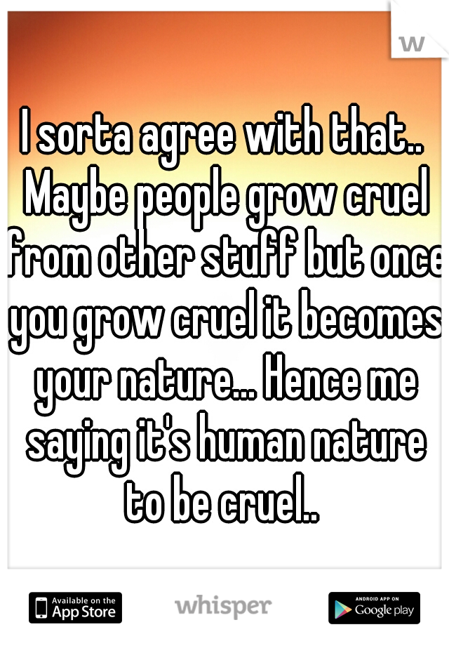 I sorta agree with that.. Maybe people grow cruel from other stuff but once you grow cruel it becomes your nature... Hence me saying it's human nature to be cruel.. 