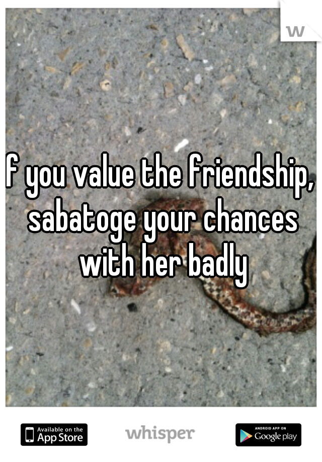 If you value the friendship,  sabatoge your chances with her badly