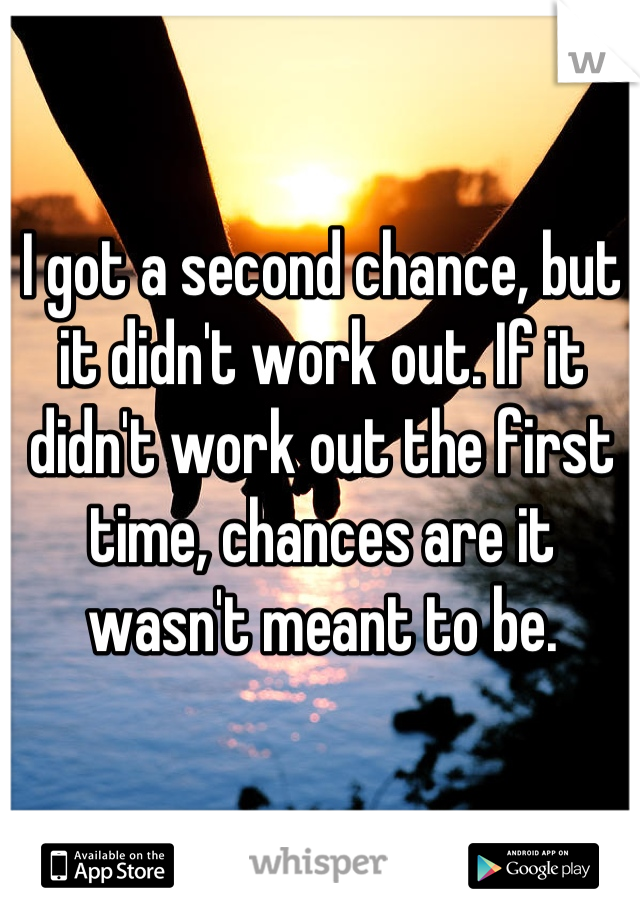 I got a second chance, but it didn't work out. If it didn't work out the first time, chances are it wasn't meant to be.