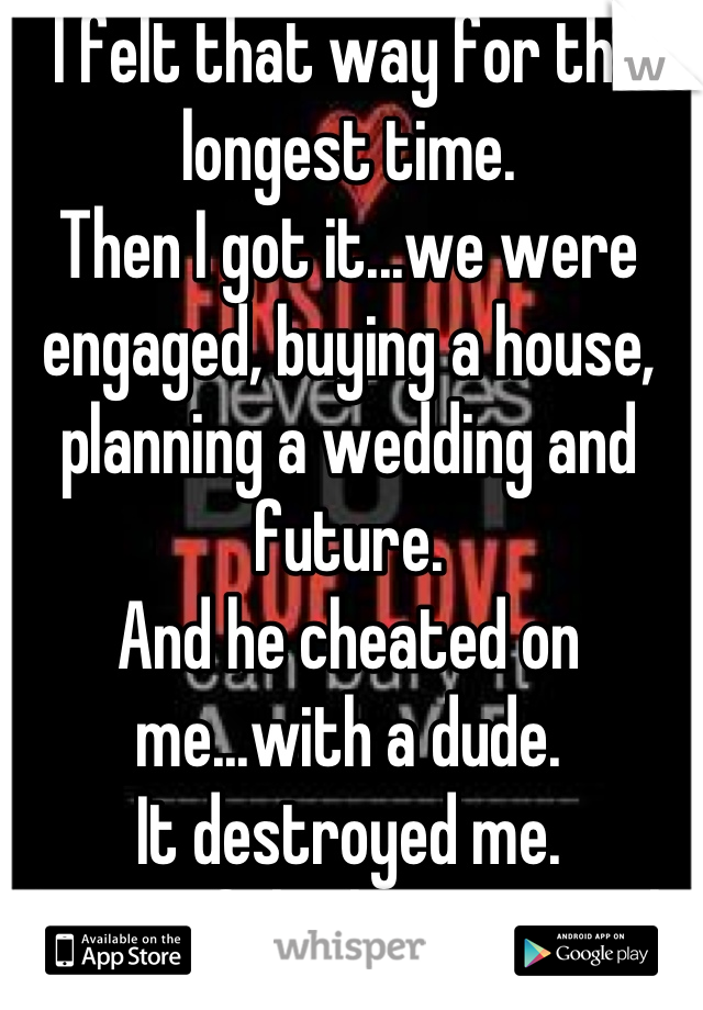 I felt that way for the longest time.
Then I got it...we were engaged, buying a house, planning a wedding and future.
And he cheated on me...with a dude.
It destroyed me. 
Be careful what you wish for.