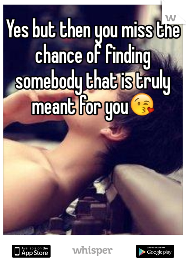 Yes but then you miss the chance of finding somebody that is truly meant for you😘