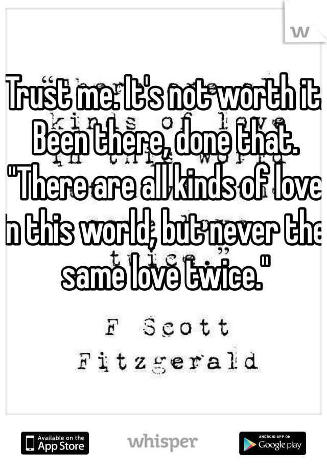 Trust me. It's not worth it. Been there, done that. "There are all kinds of love in this world, but never the same love twice."