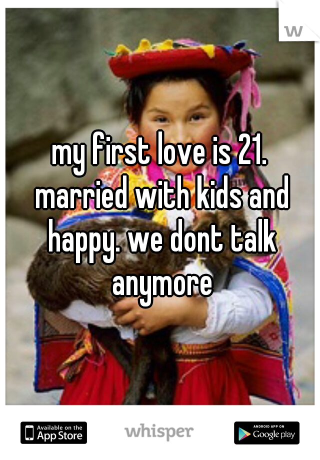 my first love is 21. married with kids and happy. we dont talk anymore