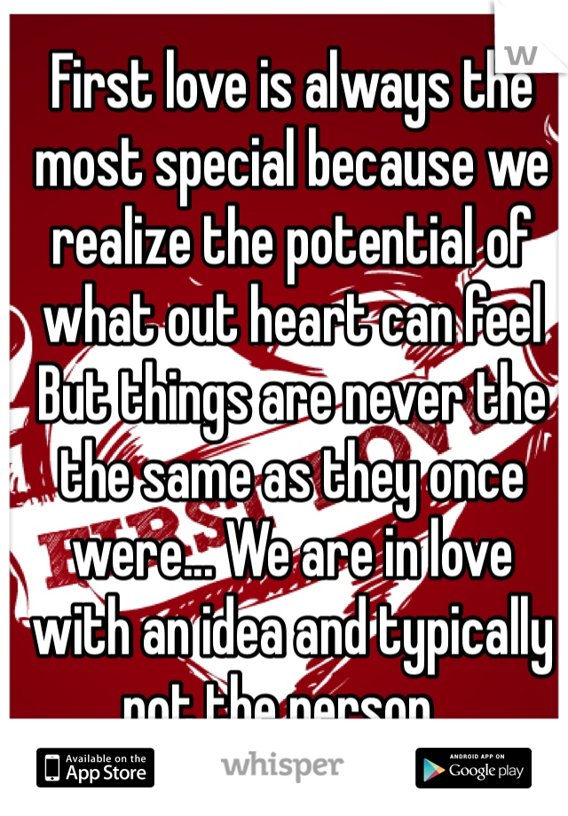 First love is always the most special because we realize the potential of what out heart can feel
But things are never the the same as they once were... We are in love with an idea and typically not the person...