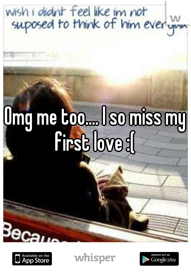 Omg me too.... I so miss my first love :( 