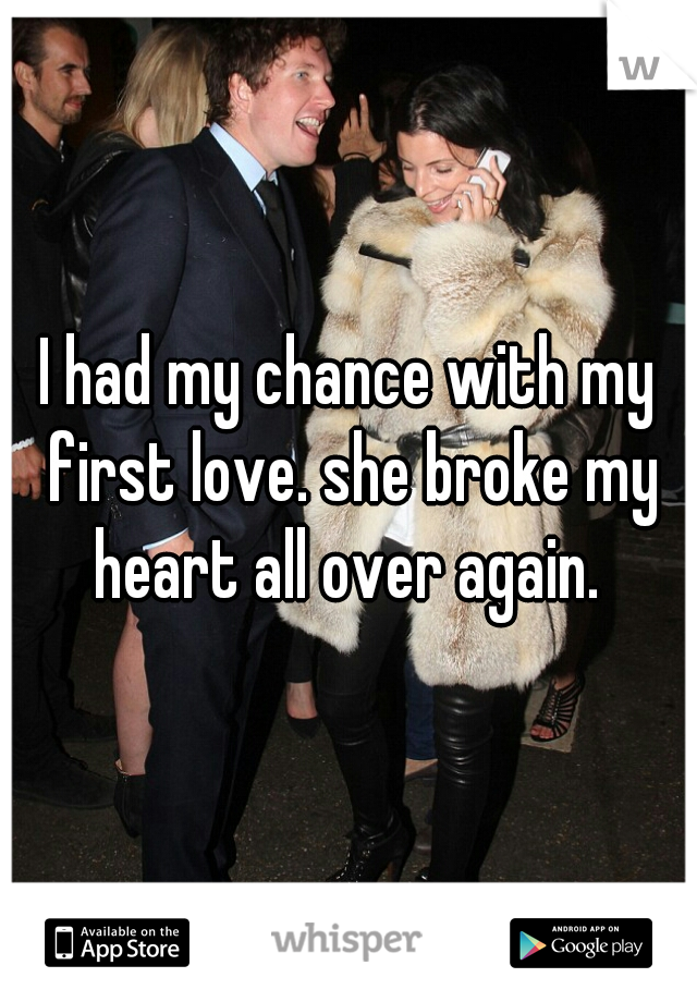 I had my chance with my first love. she broke my heart all over again. 