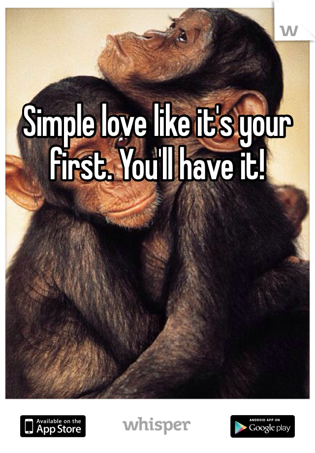 Simple love like it's your first. You'll have it!