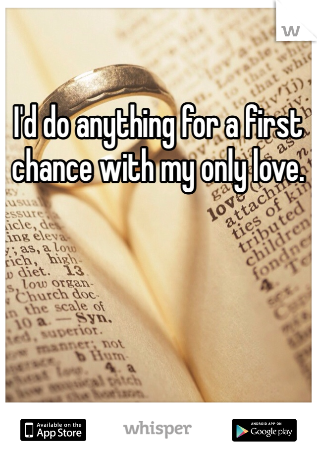 I'd do anything for a first chance with my only love.