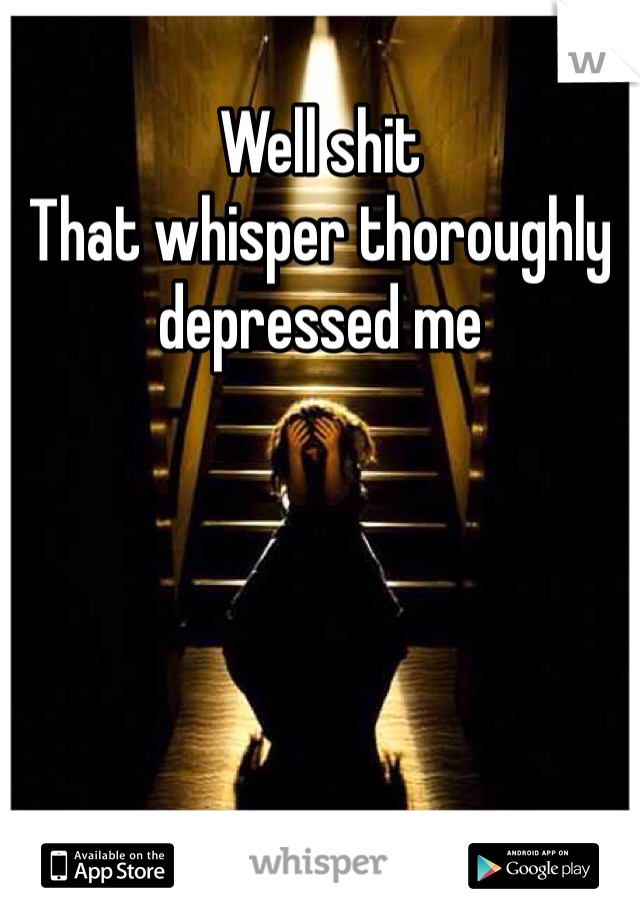 Well shit
That whisper thoroughly depressed me