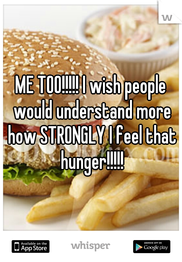 ME TOO!!!!! I wish people would understand more how STRONGLY I feel that hunger!!!!!
