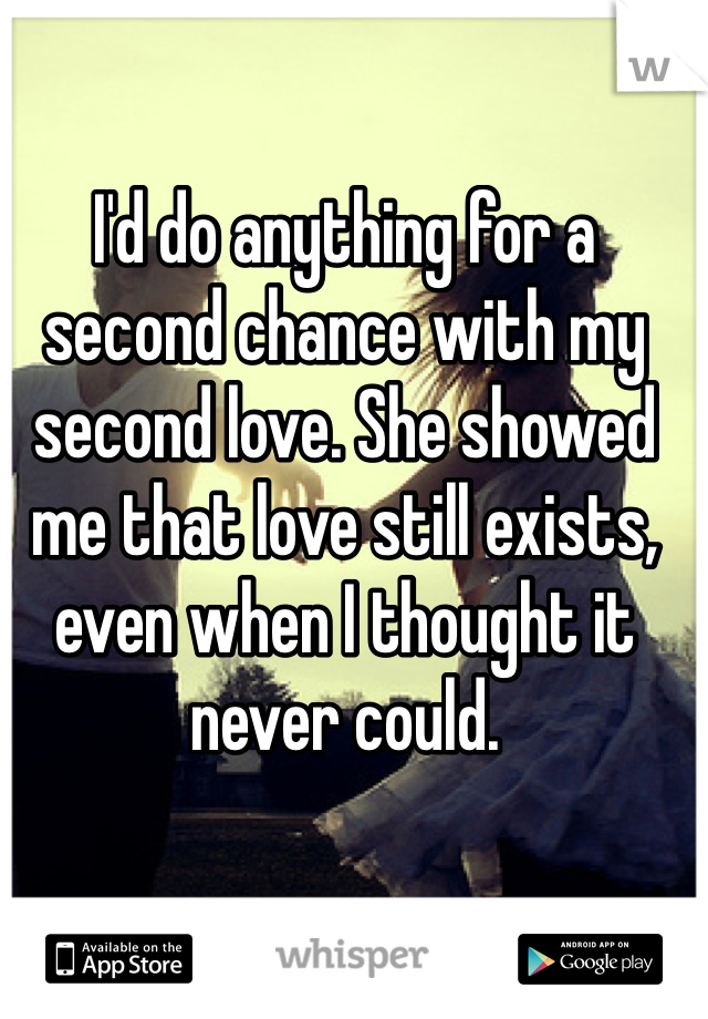 I'd do anything for a second chance with my second love. She showed me that love still exists, even when I thought it never could. 