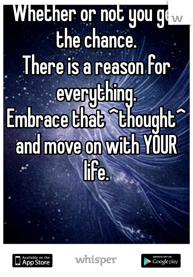 Whether or not you get the chance. 
There is a reason for everything.
Embrace that ^thought^ and move on with YOUR life.