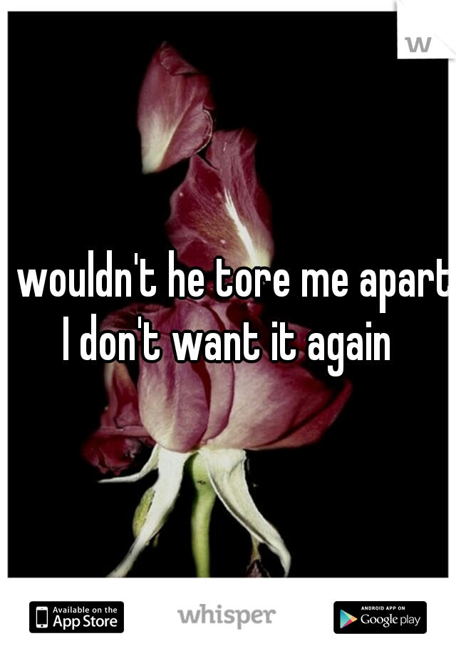 I wouldn't he tore me apart I don't want it again 